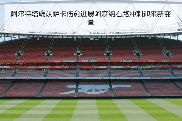 阿尔特塔确认萨卡伤愈进展阿森纳右路冲刺迎来新变量