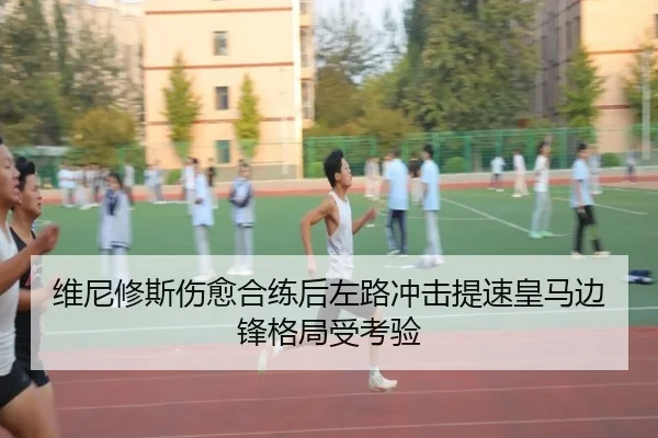 维尼修斯伤愈合练后左路冲击提速皇马边锋格局受考验